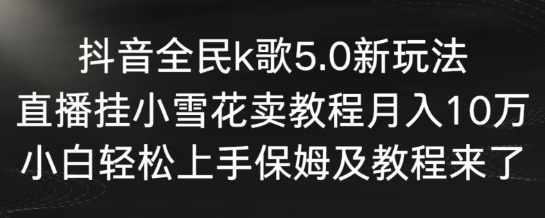 mp6463期-抖音全民k歌5.0新玩法，直播挂小雪花卖教程月入10万，小白轻松上手，保姆及教程来了