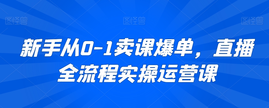 mp6470期-新手从0-1卖课爆单，直播全流程实操运营课