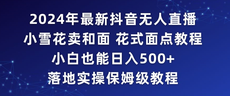 mp6471期-2024年抖音最新无人直播小雪花卖和面、花式面点教程小白也能日入500+落地实操保姆级教程