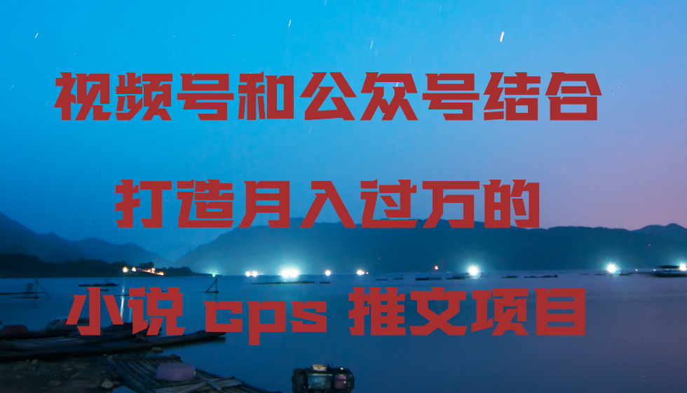 fy2736期-视频号和公众号结合打造月入过万的小说cps推文项目，包括市面上面的各种思路详解