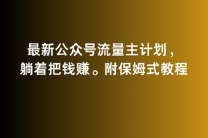 mp6531期-2月最新公众号流量主计划，躺着把钱赚，附保姆式教程