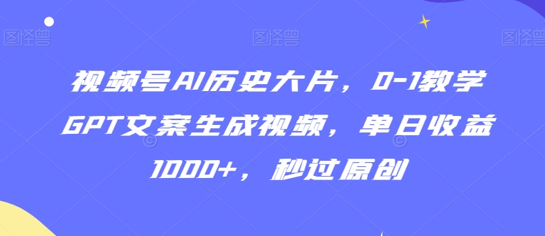 mp6535期-视频号AI历史大片，0-1教学GPT文案生成视频，单日收益1000+，秒过原创