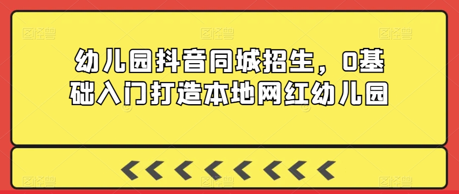 mp6540期-幼儿园抖音同城招生，0基础入门打造本地网红幼儿园