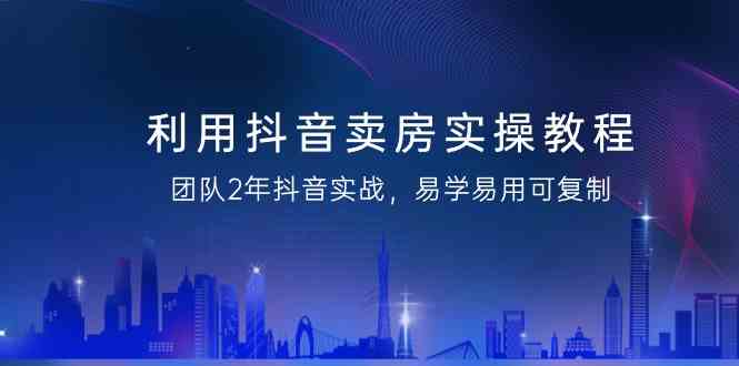 fy2748期-利用抖音卖房实操教程，团队2年抖音实战，易学易用可复制（无水印课程）