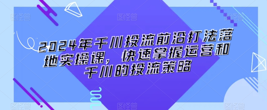 mp6587期-2024年千川投流前沿打法落地实操课，快速掌握运营和千川的投流策略