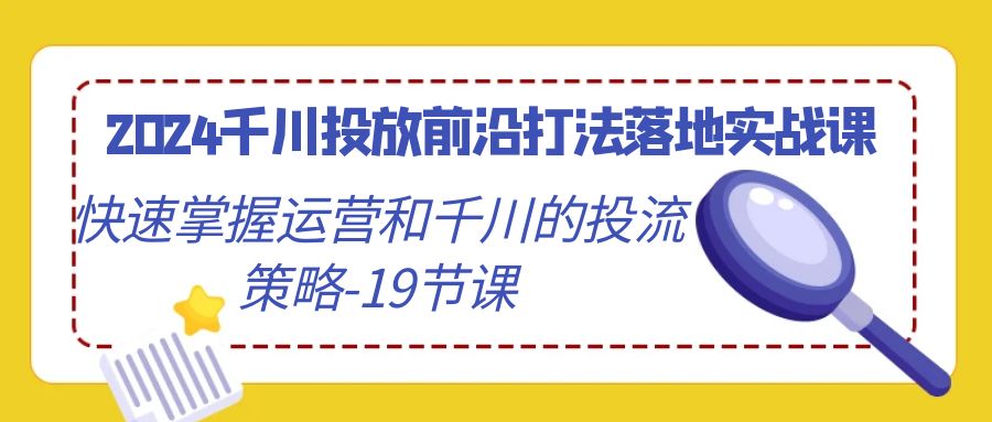 fy2777期-2024千川投放前沿打法落地实战课，快速掌握运营和千川的投流策略（19节课）