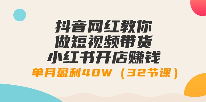 （9135期）抖音网红教你做短视频带货+小红书开店赚钱，单月盈利40W（32节课）