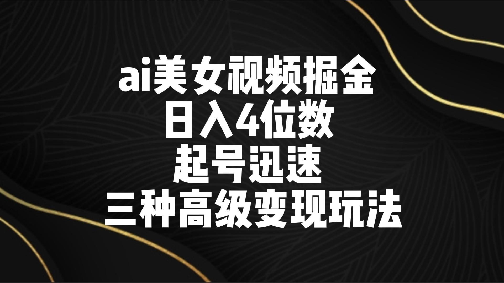 fy2783期-ai美女视频掘金 日入4位数 起号迅速 三种高级变现玩法