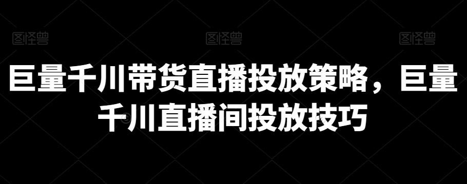 mp6615期-巨量千川带货直播投放策略，巨量千川直播间投放技巧