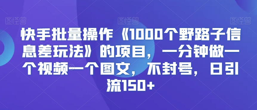 mp6624期-快手批量操作《1000个野路子信息差玩法》的项目，一分钟做一个视频一个图文，不封号，日引流150+