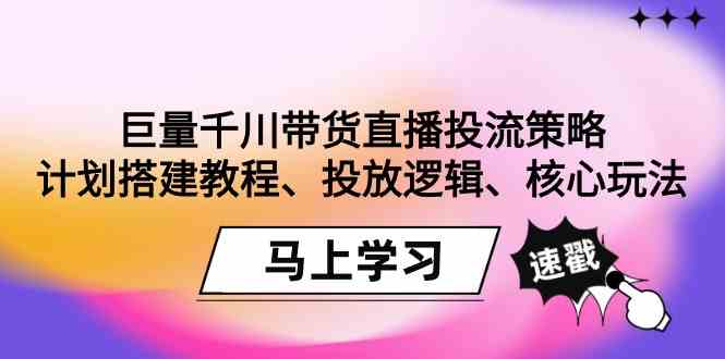 fy2789期-巨量千川带货直播投流策略：计划搭建教程、投放逻辑、核心玩法！