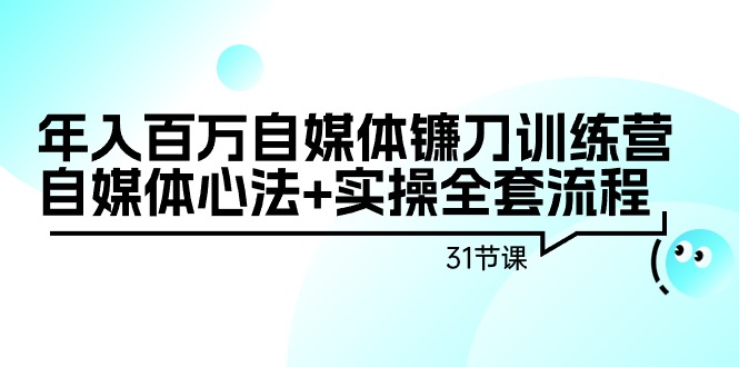 （9157期）年入百万自媒体镰刀训练营：自媒体心法+实操全套流程（31节课）