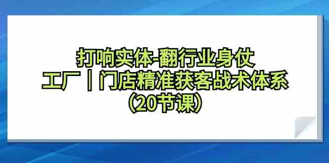 fy2793期-打响实体行业翻身仗，工厂门店精准获客战术体系（20节课）