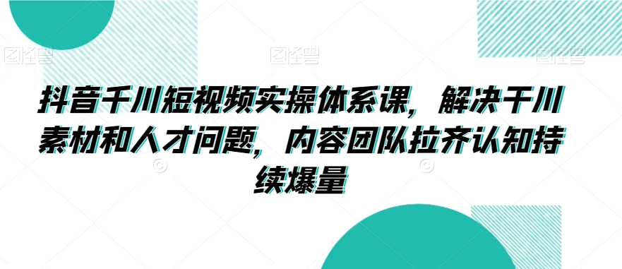 mp6641期-抖音千川短视频实操体系课，解决干川素材和人才问题，内容团队拉齐认知持续爆量