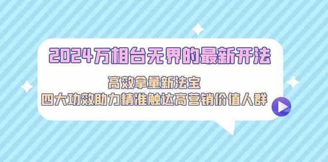 fy2807期-2024万相台无界的最新开法，高效拿量新法宝，四大功效助力精准触达高营销价值人群