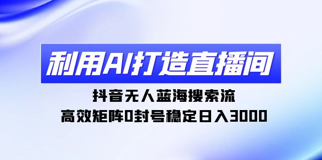 （9210期）利用AI打造直播间，抖音无人蓝海搜索流，高效矩阵0封号稳定日入3000