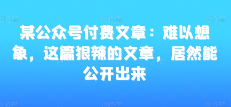 mp6695期-某公众号付费文章：难以想象，这篇狠辣的文章，居然能公开出来