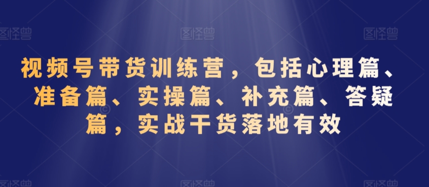 mp6696期-视频号带货训练营，包括心理篇、准备篇、实操篇、补充篇、答疑篇，实战干货落地有效