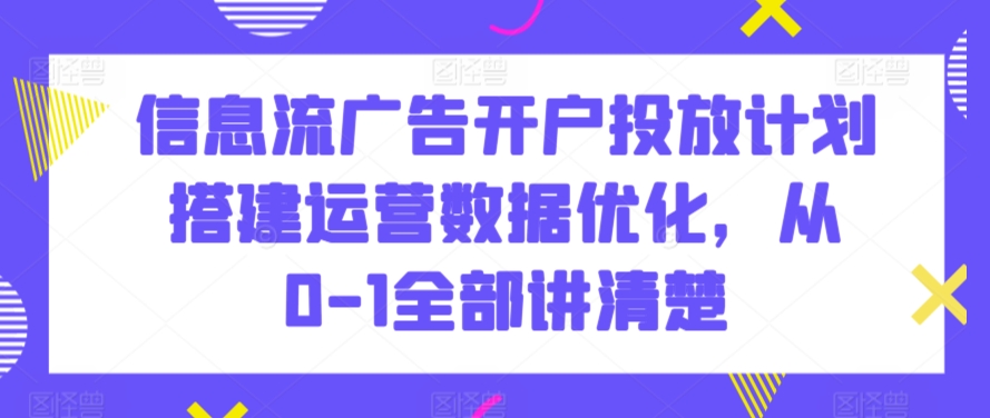 mp6698期-信息流广告开户投放计划搭建运营数据优化，从0-1全部讲清楚