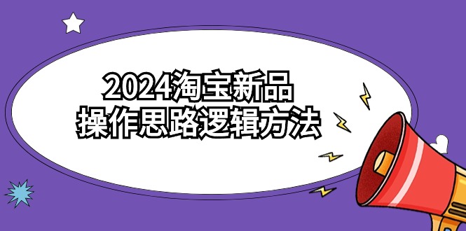 （9254期）2024淘宝新品操作思路逻辑方法（6节视频课）