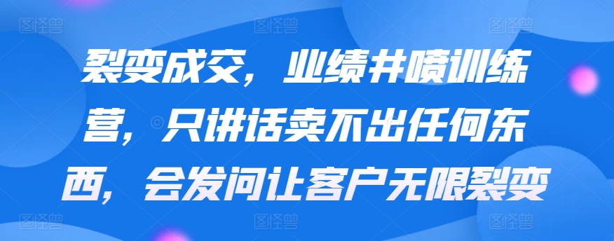 mp6715期-裂变成交，业绩井喷训练营，只讲话卖不出任何东西，会发问让客户无限裂变