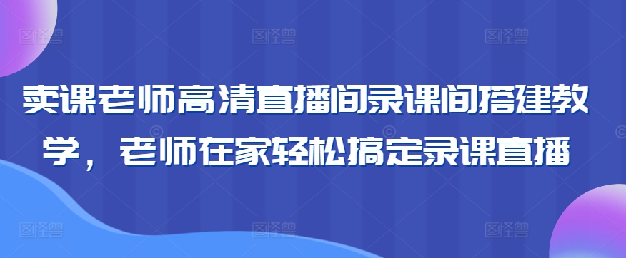 mp6751期-卖课老师高清直播间录课间搭建教学，老师在家轻松搞定录课直播