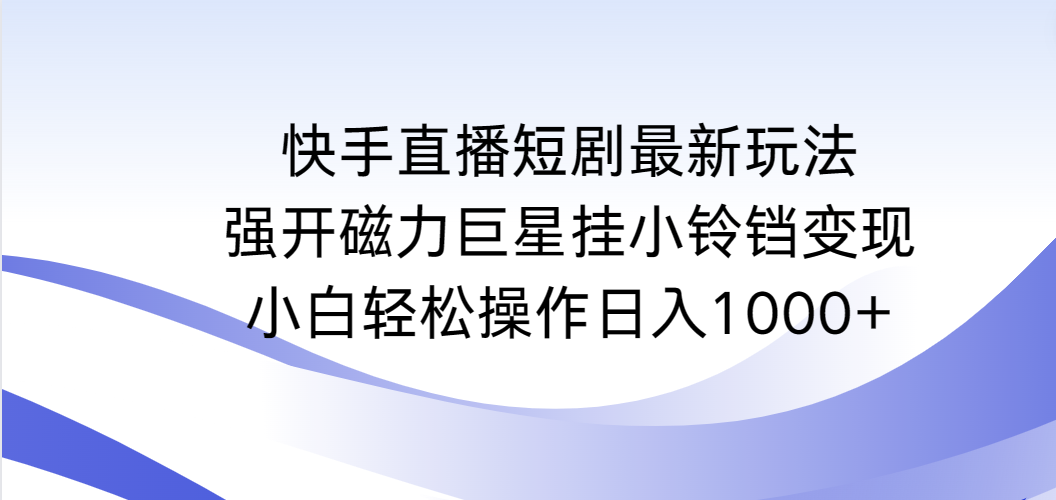 （9320期）快手直播短剧最新玩法，强开磁力巨星挂小铃铛变现，小白轻松操作日入1000+