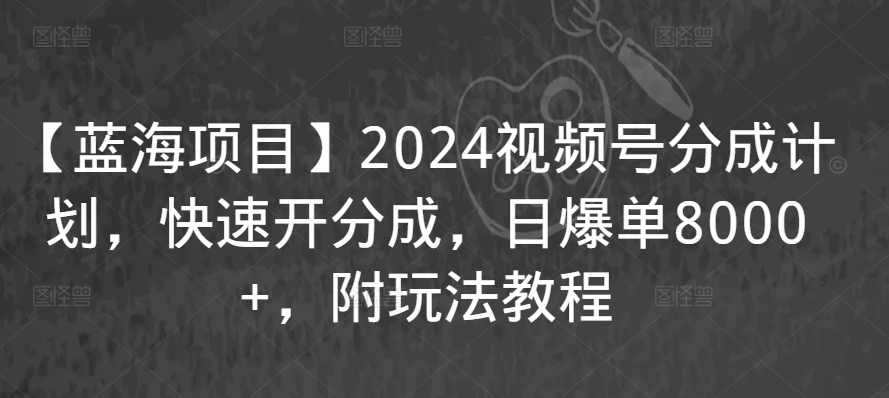 mp6754期-【蓝海项目】2024视频号分成计划，快速开分成，日爆单8000+，附玩法教程