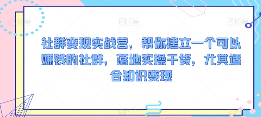 mp6783期-社群变现实战营，帮你建立一个可以赚钱的社群，落地实操干货，尤其适合知识变现