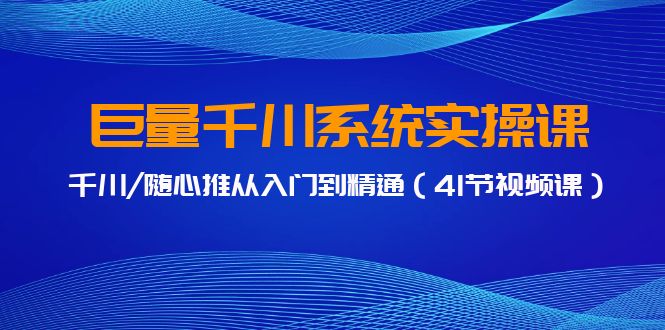 fy2906期-巨量千川系统实操课，千川/随心推从入门到精通（41节视频课）