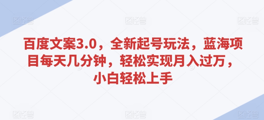 mp6789期-百度文案3.0，全新起号玩法，蓝海项目每天几分钟，轻松实现月入过万，小白轻松上手