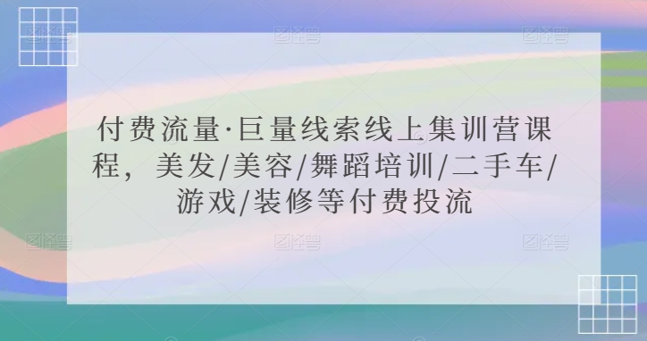 mp6794期-付费流量·巨量线索线上集训营课程，美发/美容/舞蹈培训/二手车/游戏/装修等付费投流