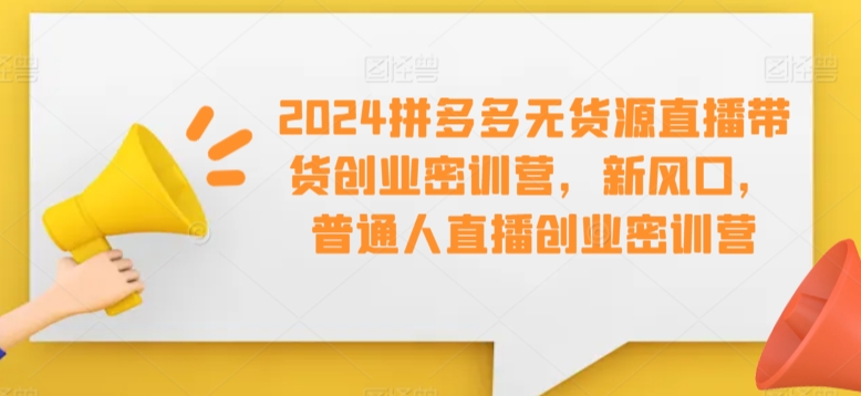 mp6808期-2024拼多多无货源直播带货创业密训营，新风口，普通人直播创业密训营