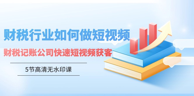 （9394期）财税行业怎样做短视频，财税记账公司快速短视频获客（5节高清无水印课）