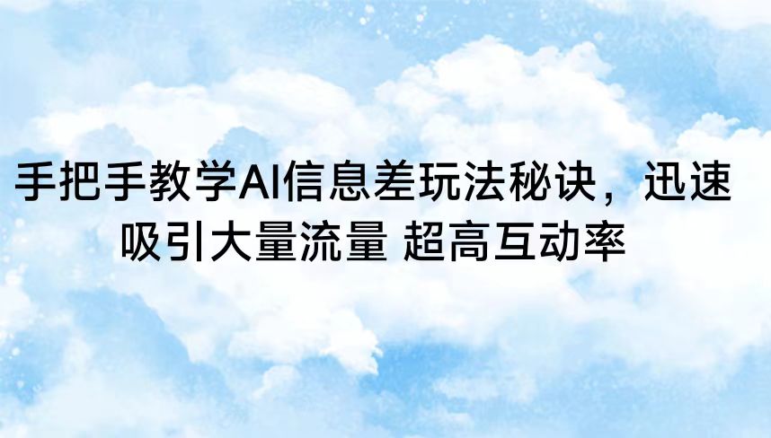 fy2925期-手把手教学AI信息差玩法秘诀，迅速吸引大量流量 超高互动率