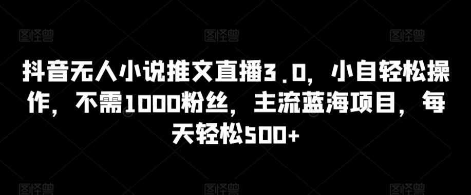 mp6817期-抖音无人小说推文直播3.0，小自轻松操作，不需1000粉丝，主流蓝海项目，每天轻松500+