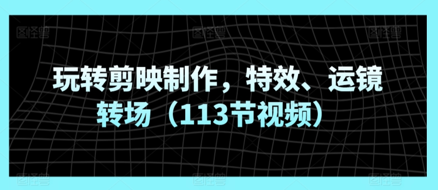 mp6832期-玩转剪映制作，特效、运镜转场（113节视频）