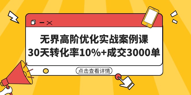 （9409期）无界高阶优化实战案例课，30天转化率10%+成交3000单（8节课）