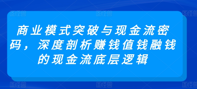 mp6848期-商业模式突破与现金流密码，深度剖析赚钱值钱融钱的现金流底层逻辑