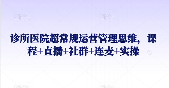 mp6869期-诊所医院超常规运营管理思维，课程+直播+社群+连麦+实操