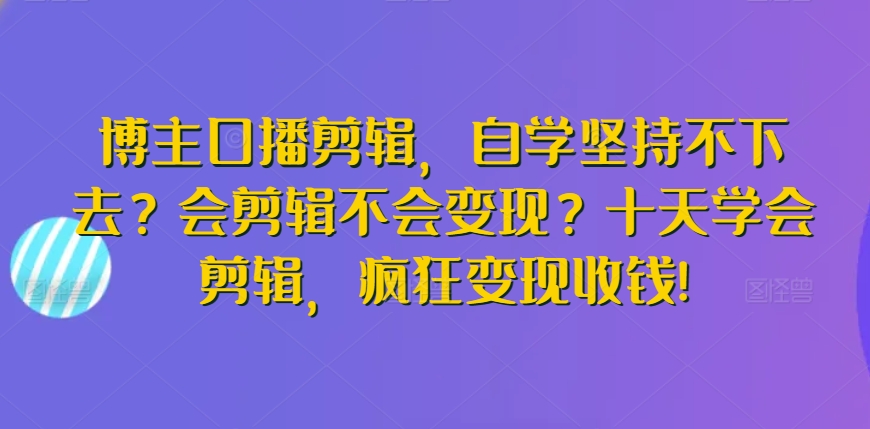 mp6882期-博主口播剪辑，自学坚持不下去？会剪辑不会变现？十天学会剪辑，疯狂变现收钱!