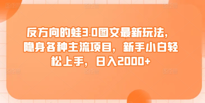 mp6888期-反方向的蛙3.0图文最新玩法，隐身各种主流项目，新手小白轻松上手，日入2000+