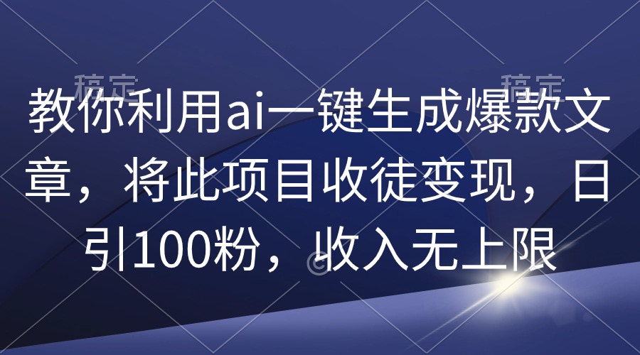 （9495期）教你利用ai一键生成爆款文章，将此项目收徒变现，日引100粉，收入无上限