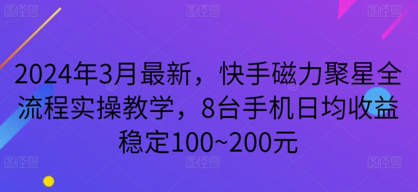 mp6908期-2024年3月最新，快手磁力聚星全流程实操教学，8台手机日均收益稳定100~200元