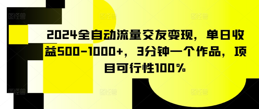 mp6913期-2024全自动流量交友变现，单日收益500-1000+，3分钟一个作品，项目可行性100%