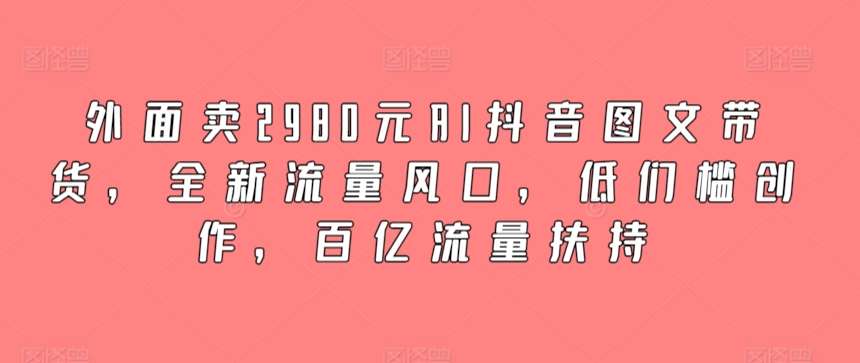 mp6915期-外面卖2980元AI抖音图文带货，全新流量风口，低们槛创作，百亿流量扶持