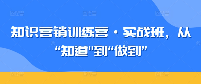 mp6918期-知识营销训练营·实战班，从“知道”到“做到”