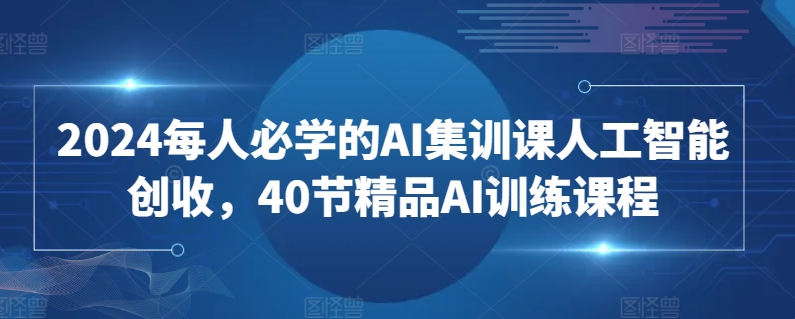 mp6928期-2024每人必学的AI集训课人工智能创收，40节精品AI训练课程