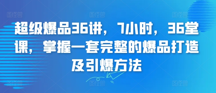 mp6931期-超级爆品36讲，7小时，36堂课，掌握一套完整的爆品打造及引爆方法