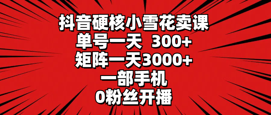 （9551期）抖音硬核小雪花卖课，单号一天300+，矩阵一天3000+，一部手机0粉丝开播